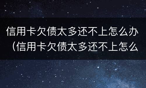 信用卡欠债太多还不上怎么办（信用卡欠债太多还不上怎么办呢）