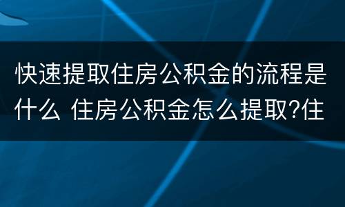 快速提取住房公积金的流程是什么 住房公积金怎么提取?住房公积金提取流程