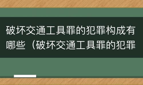 破坏交通工具罪的犯罪构成有哪些（破坏交通工具罪的犯罪构成有哪些罪名）