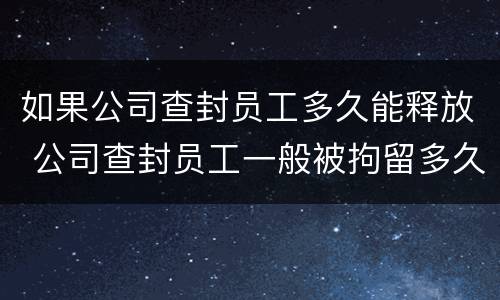 如果公司查封员工多久能释放 公司查封员工一般被拘留多久