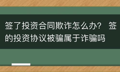 签了投资合同欺诈怎么办？ 签的投资协议被骗属于诈骗吗