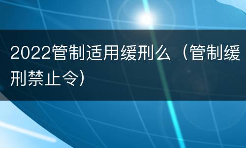 2022管制适用缓刑么（管制缓刑禁止令）