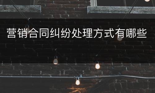 营销合同纠纷处理方式有哪些