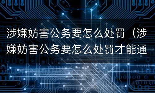 涉嫌妨害公务要怎么处罚（涉嫌妨害公务要怎么处罚才能通过）