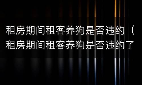 租房期间租客养狗是否违约（租房期间租客养狗是否违约了）