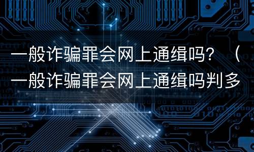 一般诈骗罪会网上通缉吗？（一般诈骗罪会网上通缉吗判多久）