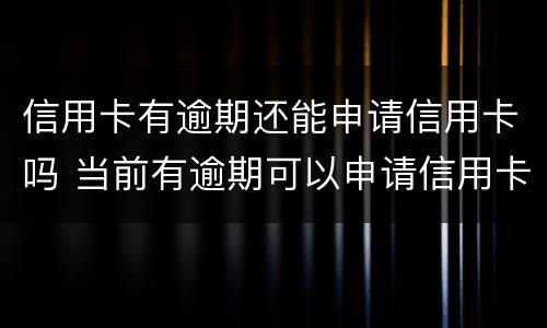 信用卡有逾期还能申请信用卡吗 当前有逾期可以申请信用卡吗