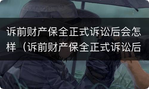 诉前财产保全正式诉讼后会怎样（诉前财产保全正式诉讼后会怎样呢）