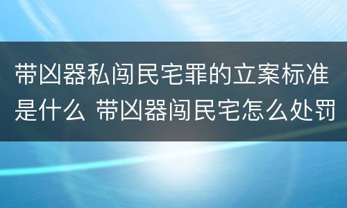 带凶器私闯民宅罪的立案标准是什么 带凶器闯民宅怎么处罚