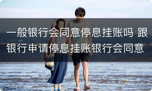 一般银行会同意停息挂账吗 跟银行申请停息挂账银行会同意吗