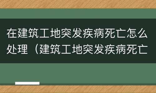 在建筑工地突发疾病死亡怎么处理（建筑工地突发疾病死亡赔偿标准）
