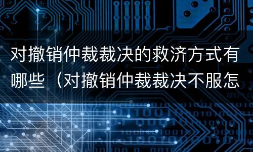 对撤销仲裁裁决的救济方式有哪些（对撤销仲裁裁决不服怎么办?）