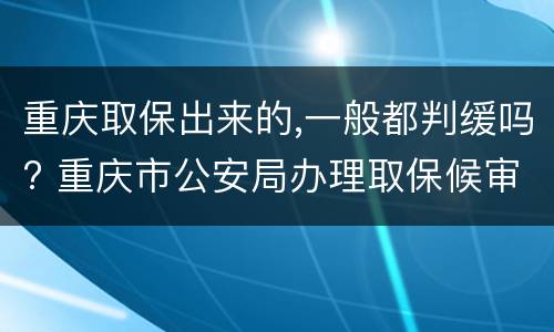 重庆取保出来的,一般都判缓吗? 重庆市公安局办理取保候审案件暂行规定
