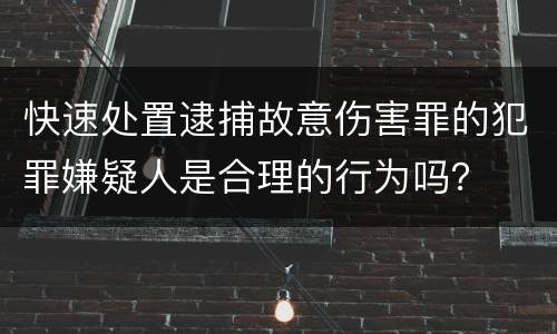 快速处置逮捕故意伤害罪的犯罪嫌疑人是合理的行为吗？