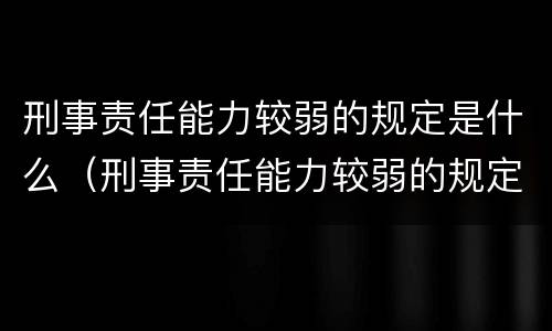 刑事责任能力较弱的规定是什么（刑事责任能力较弱的规定是什么原则）