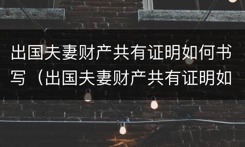 出国夫妻财产共有证明如何书写（出国夫妻财产共有证明如何书写范文）
