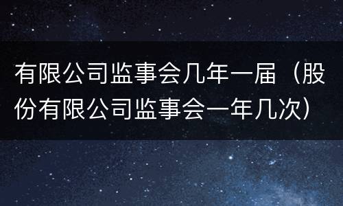 有限公司监事会几年一届（股份有限公司监事会一年几次）