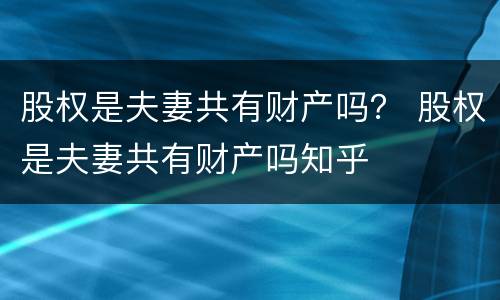 股权是夫妻共有财产吗？ 股权是夫妻共有财产吗知乎