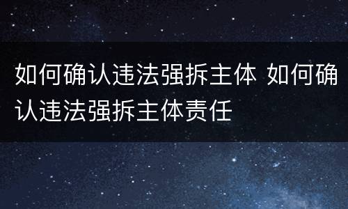 如何确认违法强拆主体 如何确认违法强拆主体责任