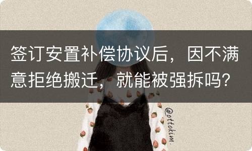 签订安置补偿协议后，因不满意拒绝搬迁，就能被强拆吗？