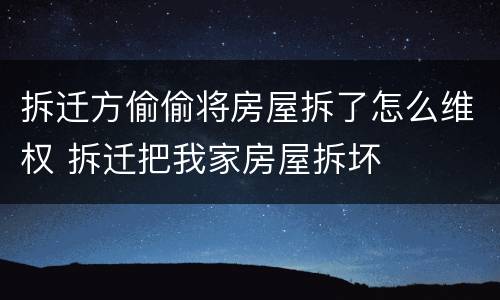 拆迁方偷偷将房屋拆了怎么维权 拆迁把我家房屋拆坏