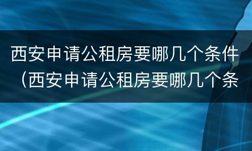 西安申请公租房要哪几个条件（西安申请公租房要哪几个条件和手续）