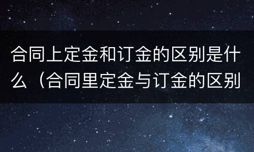 合同上定金和订金的区别是什么（合同里定金与订金的区别）