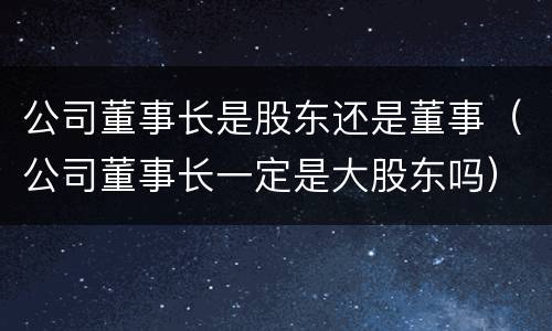公司董事长是股东还是董事（公司董事长一定是大股东吗）