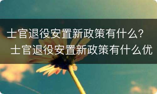 士官退役安置新政策有什么？ 士官退役安置新政策有什么优惠