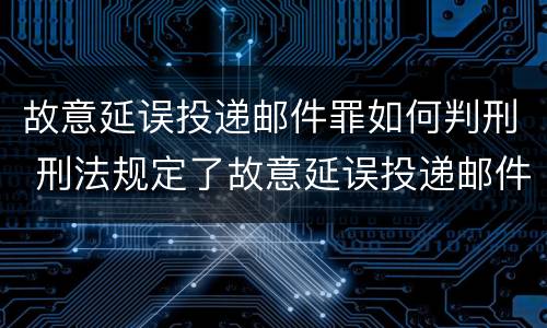 故意延误投递邮件罪如何判刑 刑法规定了故意延误投递邮件罪