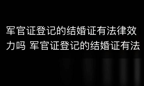 军官证登记的结婚证有法律效力吗 军官证登记的结婚证有法律效力吗