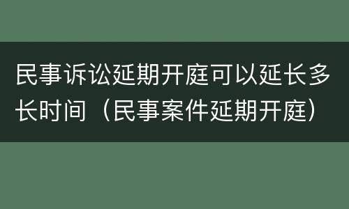 民事诉讼延期开庭可以延长多长时间（民事案件延期开庭）