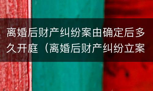 离婚后财产纠纷案由确定后多久开庭（离婚后财产纠纷立案后多久开庭）