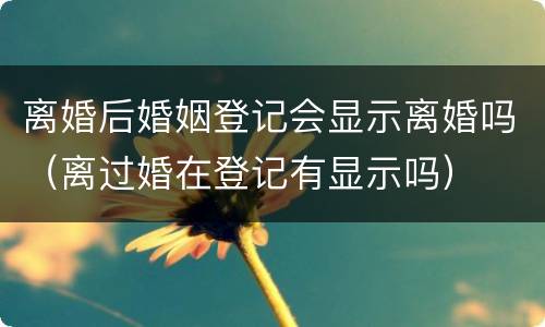 离婚后婚姻登记会显示离婚吗（离过婚在登记有显示吗）