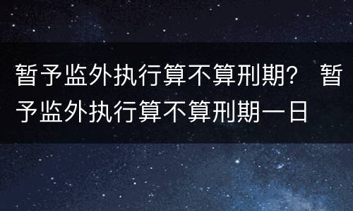 暂予监外执行算不算刑期？ 暂予监外执行算不算刑期一日