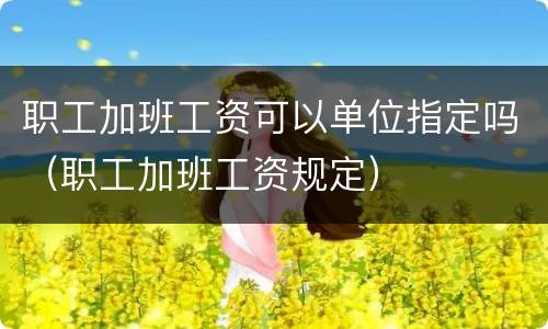 职工加班工资可以单位指定吗（职工加班工资规定）