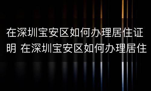 在深圳宝安区如何办理居住证明 在深圳宝安区如何办理居住证明手续