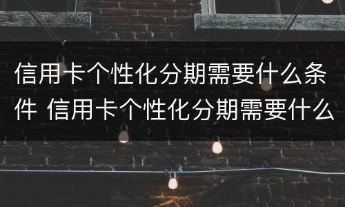 信用卡个性化分期需要什么条件 信用卡个性化分期需要什么条件才能申请