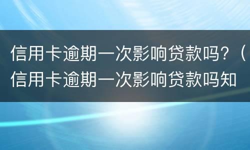 信用卡逾期一次影响贷款吗?（信用卡逾期一次影响贷款吗知乎）