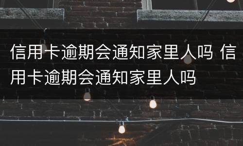 信用卡逾期会通知家里人吗 信用卡逾期会通知家里人吗
