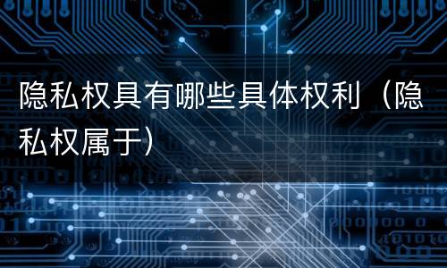 隐私权具有哪些具体权利（隐私权属于）