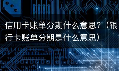 信用卡账单分期什么意思?（银行卡账单分期是什么意思）