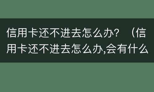 信用卡还不进去怎么办？（信用卡还不进去怎么办,会有什么后果）