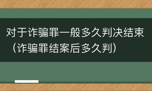 对于诈骗罪一般多久判决结束（诈骗罪结案后多久判）