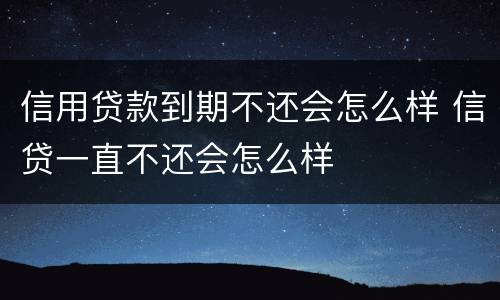 信用贷款到期不还会怎么样 信贷一直不还会怎么样