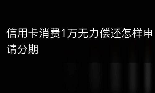 信用卡消费1万无力偿还怎样申请分期