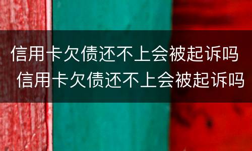 信用卡欠债还不上会被起诉吗 信用卡欠债还不上会被起诉吗知乎