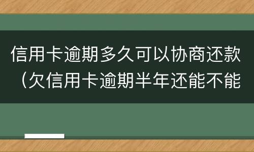 信用卡逾期多久可以协商还款（欠信用卡逾期半年还能不能协商）