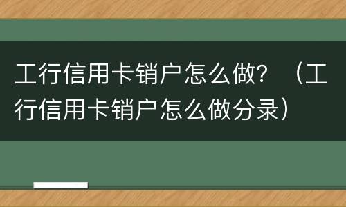 工行信用卡销户怎么做？（工行信用卡销户怎么做分录）