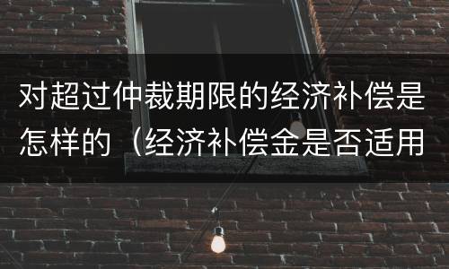 对超过仲裁期限的经济补偿是怎样的（经济补偿金是否适用仲裁时效）